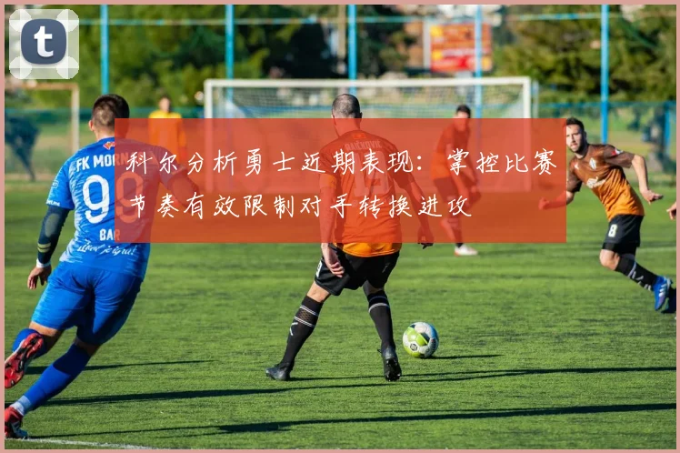 科尔分析勇士近期表现：掌控比赛节奏有效限制对手转换进攻