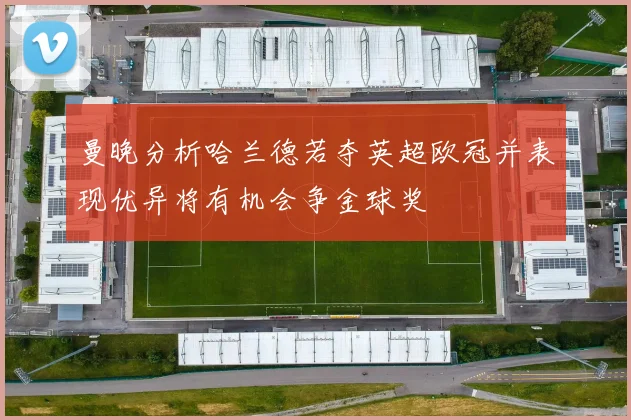 曼晚分析哈兰德若夺英超欧冠并表现优异将有机会争金球奖