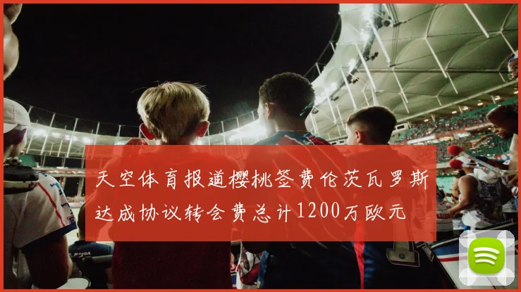 天空体育报道樱桃签费伦茨瓦罗斯达成协议转会费总计1200万欧元