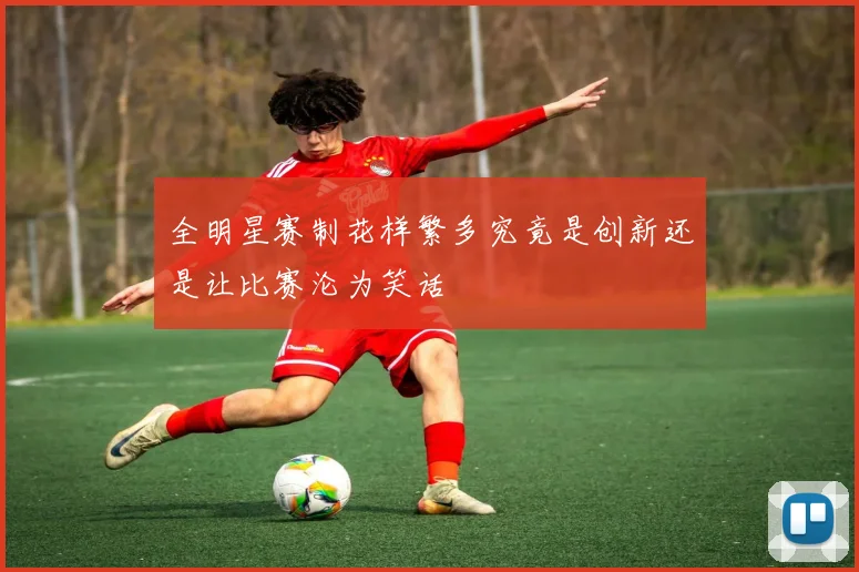 全明星赛制花样繁多究竟是创新还是让比赛沦为笑话