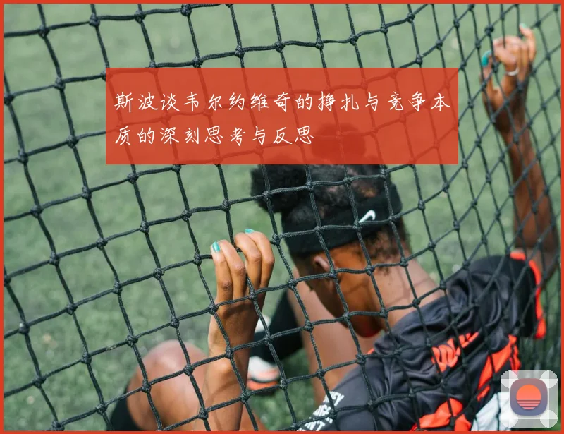 斯波谈韦尔约维奇的挣扎与竞争本质的深刻思考与反思