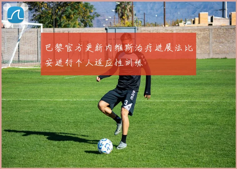 巴黎官方更新内维斯治疗进展法比安进行个人适应性训练