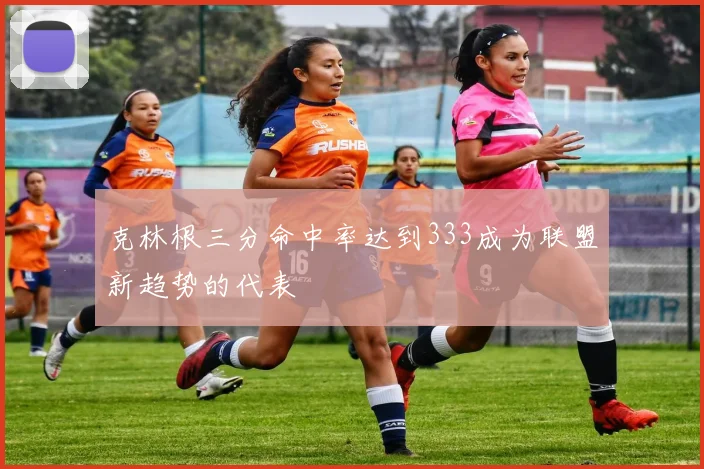 克林根三分命中率达到333成为联盟新趋势的代表