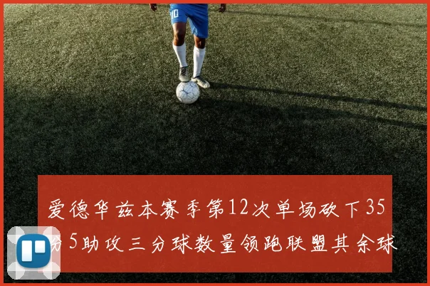 爱德华兹本赛季第12次单场砍下35分5助攻三分球数量领跑联盟其余球员最多仅8次