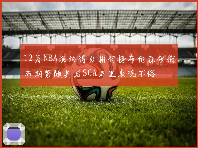 12月NBA场均得分排行榜布伦森领衔布朗紧随其后SGA库里表现不俗