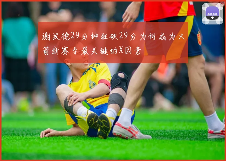 谢泼德29分钟狂砍29分为何成为火箭新赛季最关键的X因素