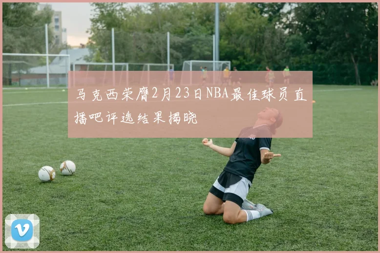 马克西荣膺2月23日NBA最佳球员直播吧评选结果揭晓