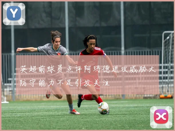 英超前球员点评阿玛德进攻威胁大防守能力不足引发关注