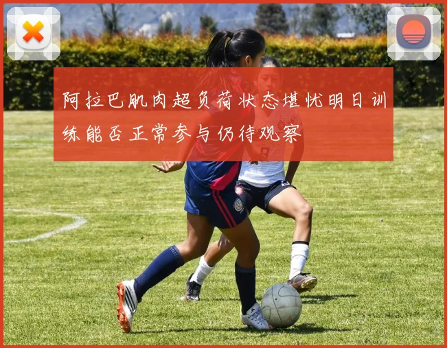 阿拉巴肌肉超负荷状态堪忧明日训练能否正常参与仍待观察