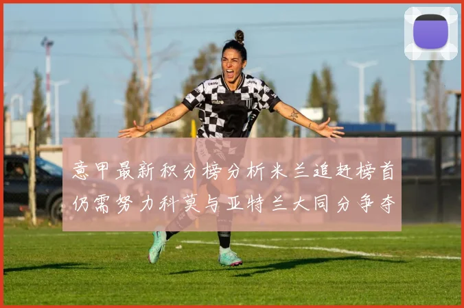 意甲最新积分榜分析米兰追赶榜首仍需努力科莫与亚特兰大同分争夺前列