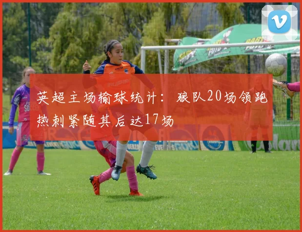 英超主场输球统计：狼队20场领跑热刺紧随其后达17场