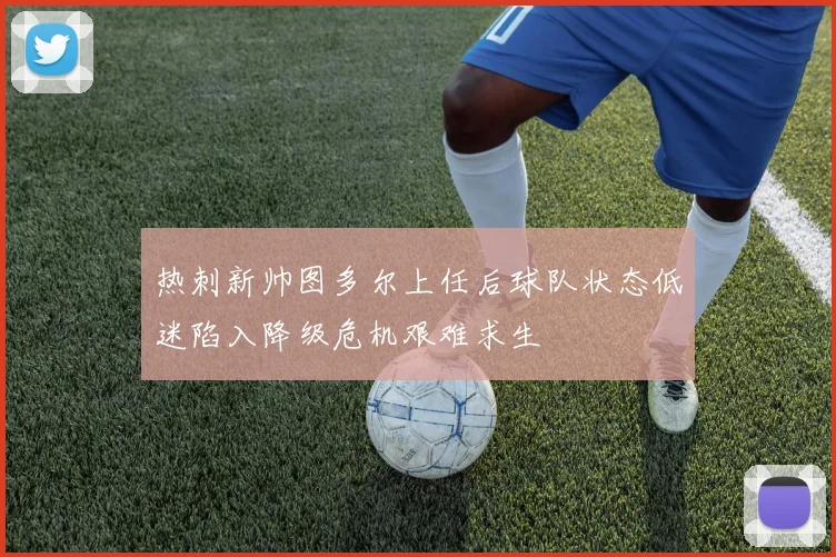 热刺新帅图多尔上任后球队状态低迷陷入降级危机艰难求生