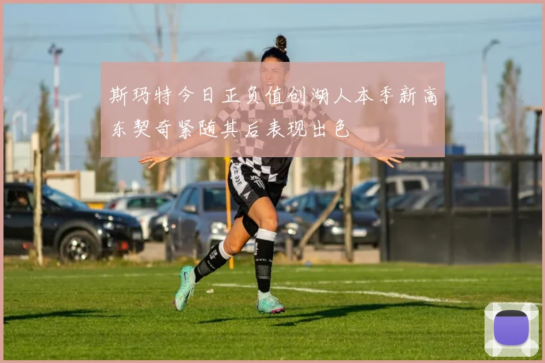 斯玛特今日正负值创湖人本季新高东契奇紧随其后表现出色