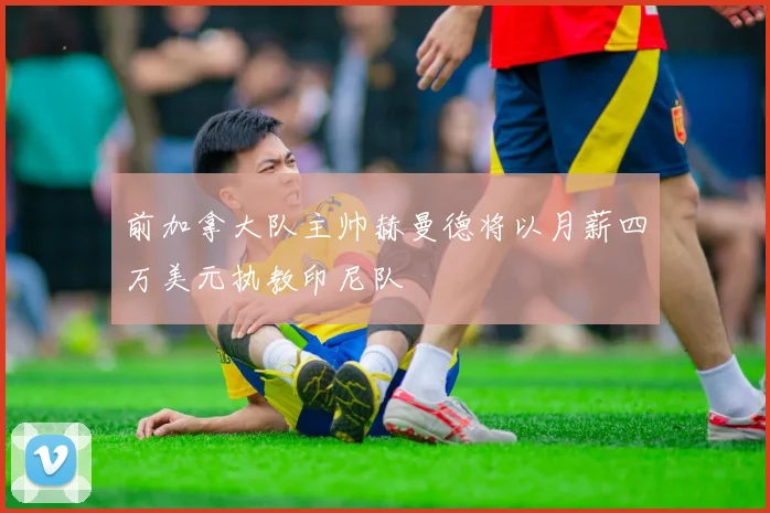 前加拿大队主帅赫曼德将以月薪四万美元执教印尼队