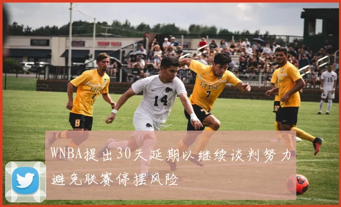 WNBA提出30天延期以继续谈判努力避免联赛停摆风险
