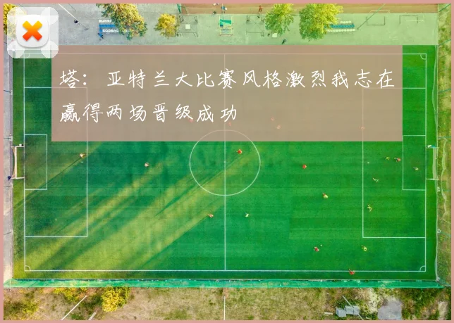 塔：亚特兰大比赛风格激烈我志在赢得两场晋级成功