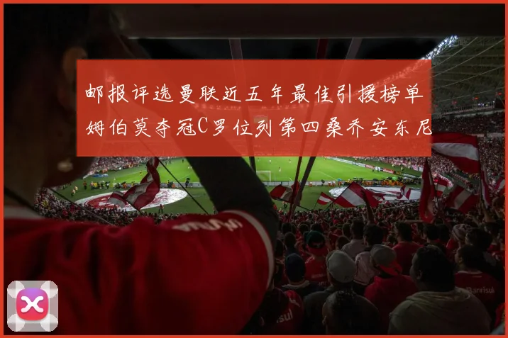 邮报评选曼联近五年最佳引援榜单姆伯莫夺冠C罗位列第四桑乔安东尼排名垫底