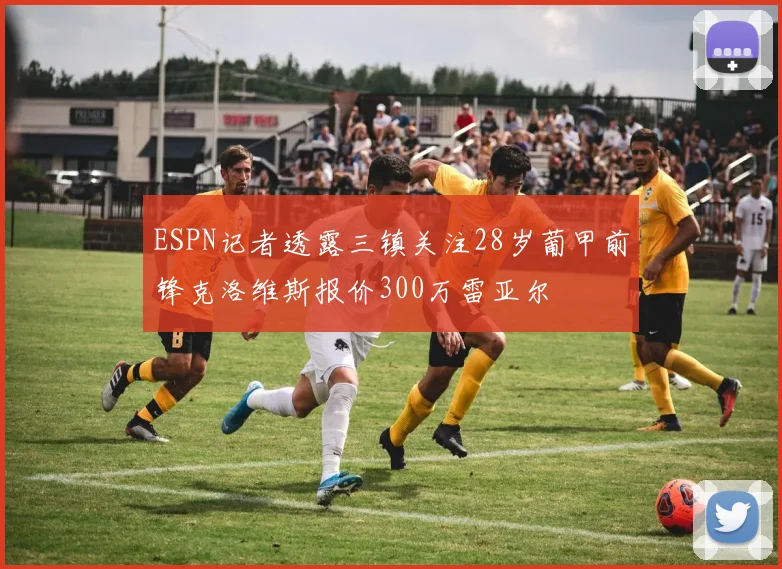 ESPN记者透露三镇关注28岁葡甲前锋克洛维斯报价300万雷亚尔