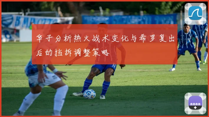 华子分析热火战术变化与希罗复出后的挡拆调整策略