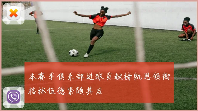本赛季俱乐部进球贡献榜凯恩领衔格林伍德紧随其后