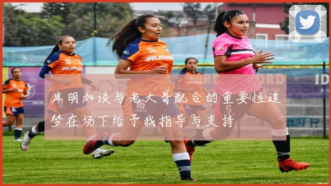 库明加谈与老大哥配合的重要性追梦在场下给予我指导与支持