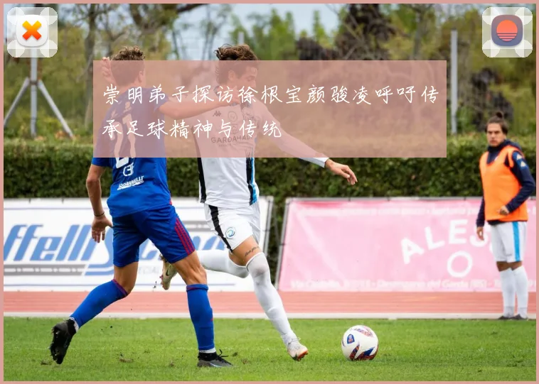 崇明弟子探访徐根宝颜骏凌呼吁传承足球精神与传统
