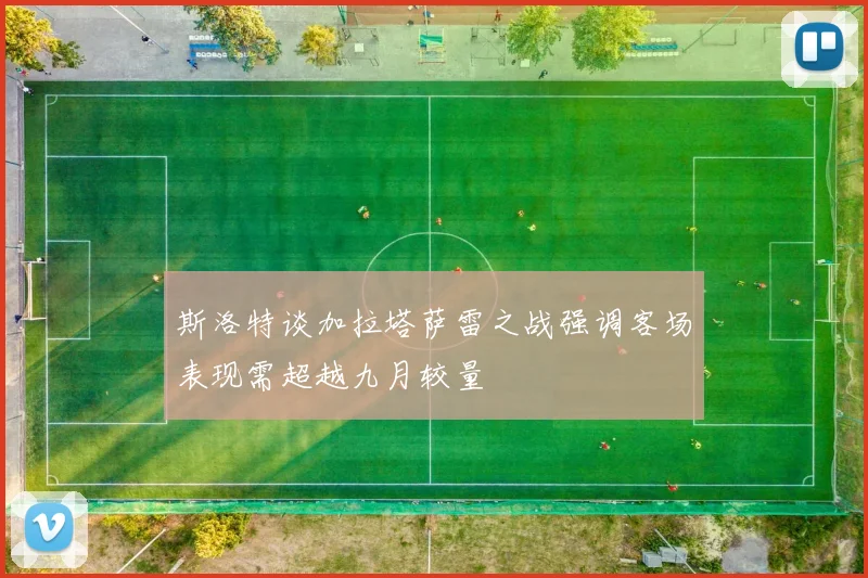 斯洛特谈加拉塔萨雷之战强调客场表现需超越九月较量