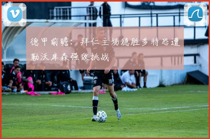 德甲前瞻：拜仁主场稳胜多特恐遭勒沃库森强敌挑战