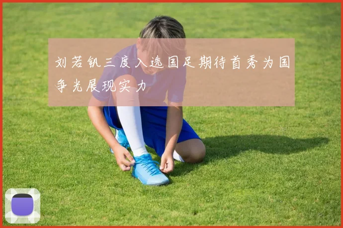 刘若钒三度入选国足期待首秀为国争光展现实力