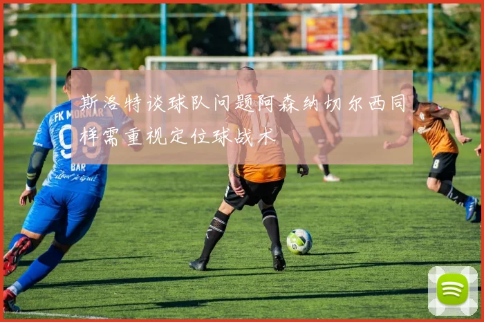 斯洛特谈球队问题阿森纳切尔西同样需重视定位球战术