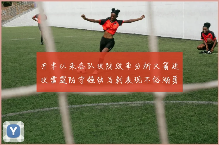 开季以来各队攻防效率分析火箭进攻雷霆防守强劲马刺表现不俗湖勇船均处中游