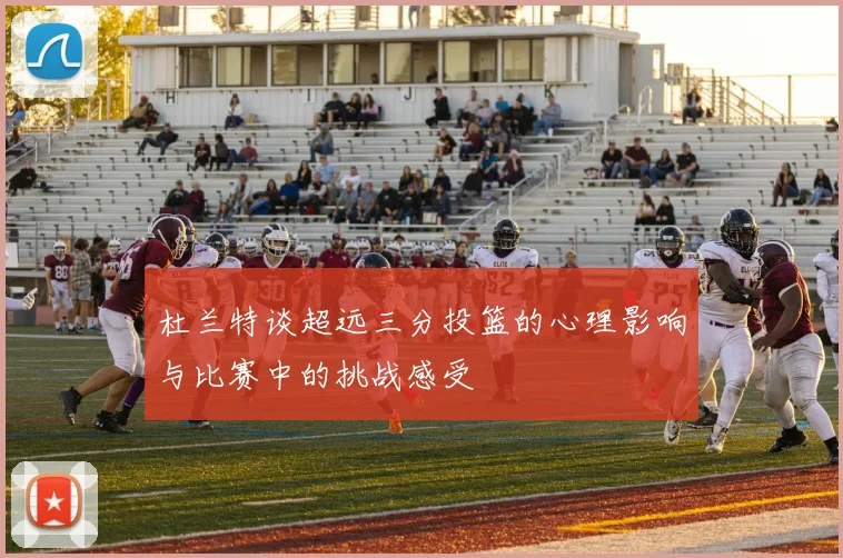 杜兰特谈超远三分投篮的心理影响与比赛中的挑战感受