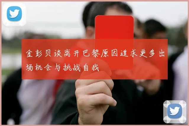 金彭贝谈离开巴黎原因追求更多出场机会与挑战自我