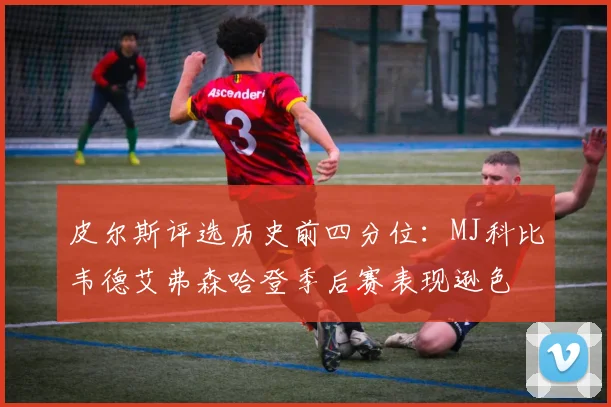 皮尔斯评选历史前四分位：MJ科比韦德艾弗森哈登季后赛表现逊色