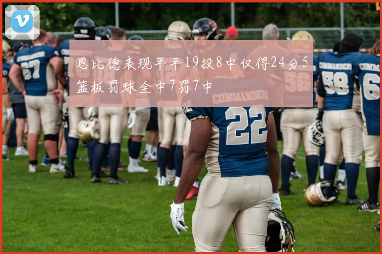 恩比德表现平平19投8中仅得24分5篮板罚球全中7罚7中