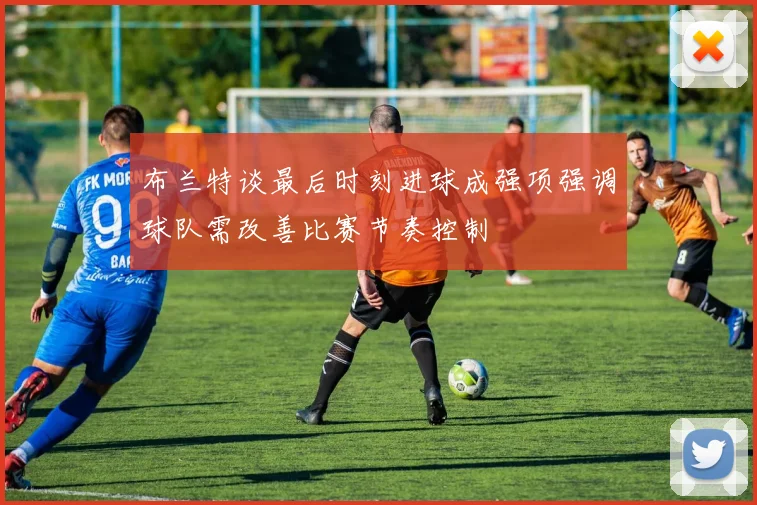 布兰特谈最后时刻进球成强项强调球队需改善比赛节奏控制