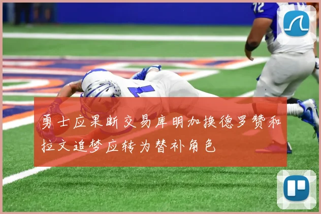 勇士应果断交易库明加换德罗赞和拉文追梦应转为替补角色