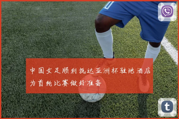 中国女足顺利抵达亚洲杯驻地酒店为首轮比赛做好准备