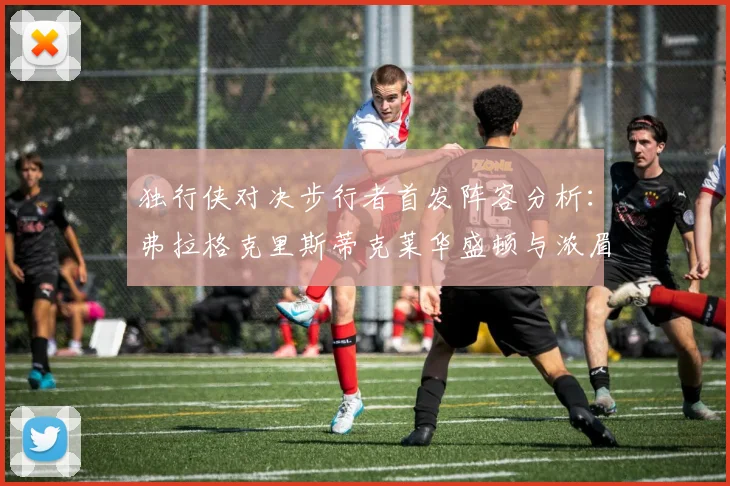 独行侠对决步行者首发阵容分析：弗拉格克里斯蒂克莱华盛顿与浓眉的精彩对决