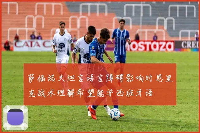 萨福诺夫坦言语言障碍影响对恩里克战术理解希望能学西班牙语