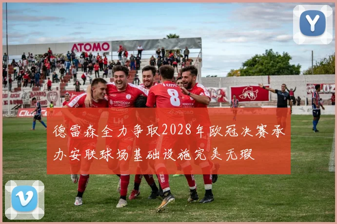 德雷森全力争取2028年欧冠决赛承办安联球场基础设施完美无瑕