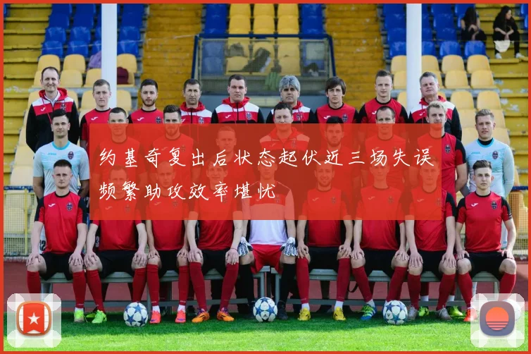 约基奇复出后状态起伏近三场失误频繁助攻效率堪忧