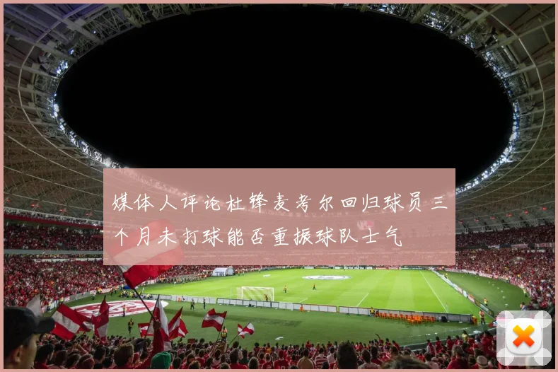 媒体人评论杜锋麦考尔回归球员三个月未打球能否重振球队士气