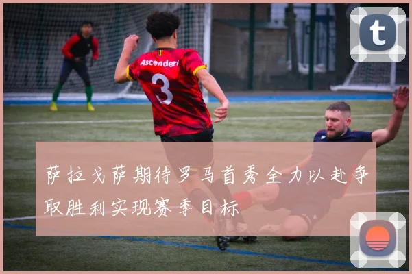 萨拉戈萨期待罗马首秀全力以赴争取胜利实现赛季目标