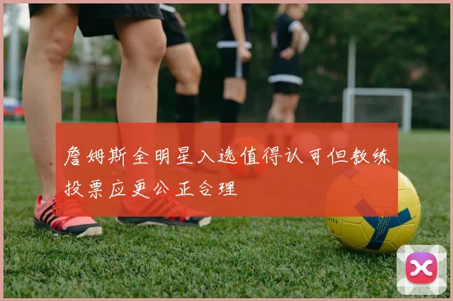 詹姆斯全明星入选值得认可但教练投票应更公正合理