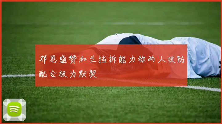 邓恩盛赞加兰挡拆能力称两人攻防配合极为默契