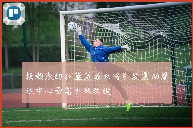 杨瀚森的扣篮若成功将引发震动摩达中心亟需升级改造