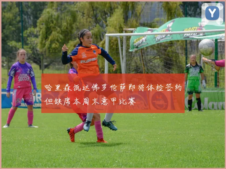 哈里森抵达佛罗伦萨即将体检签约但缺席本周末意甲比赛