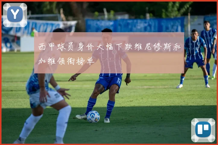 西甲球员身价大幅下跌维尼修斯和加维领衔榜单