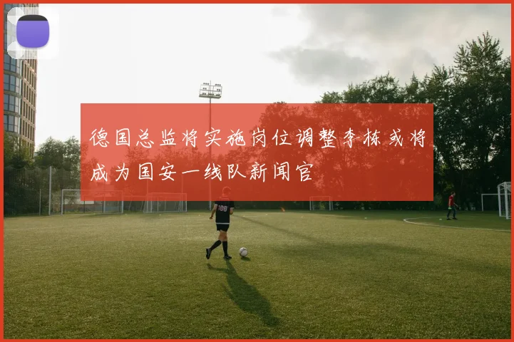 德国总监将实施岗位调整李栋或将成为国安一线队新闻官